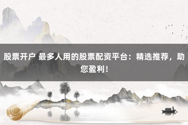 股票开户 最多人用的股票配资平台:精选推荐,助您盈利!