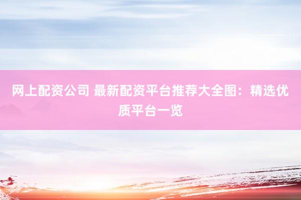 网上配资公司 最新配资平台推荐大全图：精选优质平台一览