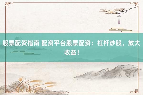 股票配资指南 配资平台股票配资：杠杆炒股，放大收益！