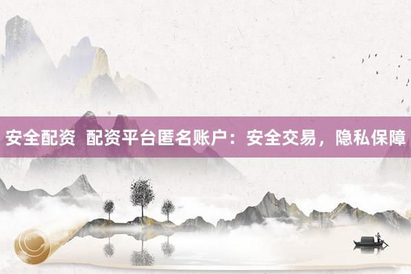安全配资  配资平台匿名账户：安全交易，隐私保障