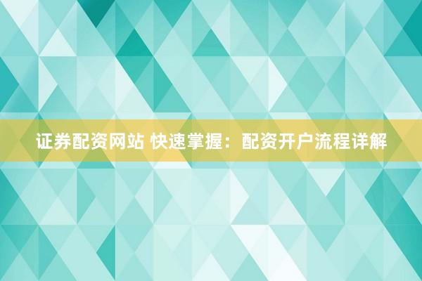 证券配资网站 快速掌握：配资开户流程详解