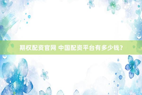 期权配资官网 中国配资平台有多少钱？