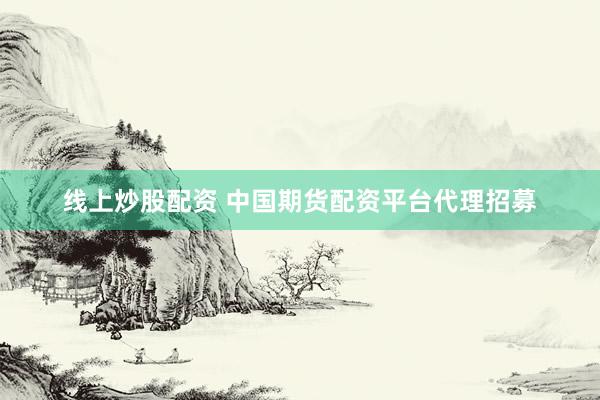 线上炒股配资 中国期货配资平台代理招募