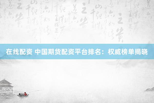 在线配资 中国期货配资平台排名:权威榜单揭晓