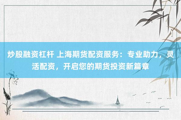 炒股融资杠杆 上海期货配资服务：专业助力，灵活配资，开启您的期货投资新篇章