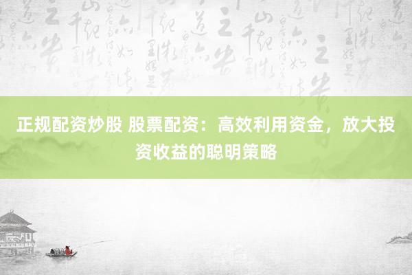 正规配资炒股 股票配资：高效利用资金，放大投资收益的聪明策略