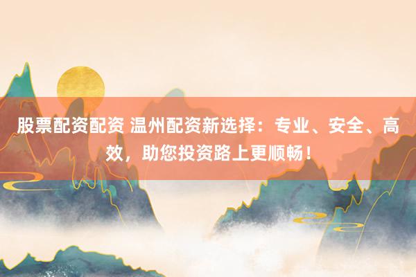 股票配资配资 温州配资新选择：专业、安全、高效，助您投资路上更顺畅！