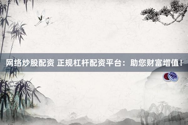 网络炒股配资 正规杠杆配资平台：助您财富增值！