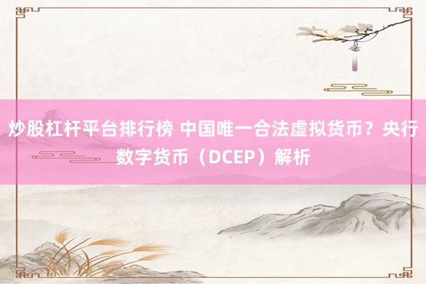 炒股杠杆平台排行榜 中国唯一合法虚拟货币？央行数字货币（DCEP）解析
