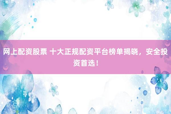 网上配资股票 十大正规配资平台榜单揭晓，安全投资首选！