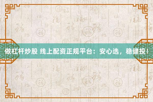 做杠杆炒股 线上配资正规平台:安心选,稳健投!