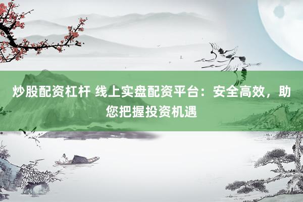 炒股配资杠杆 线上实盘配资平台：安全高效，助您把握投资机遇