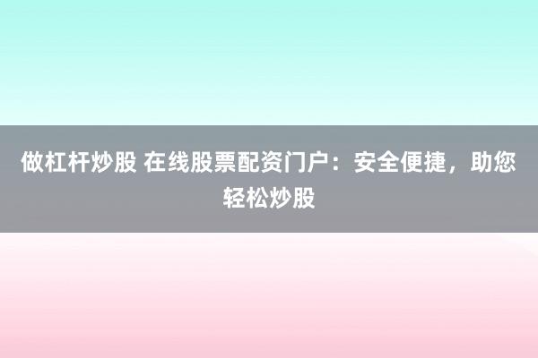 做杠杆炒股 在线股票配资门户:安全便捷,助您轻松炒股
