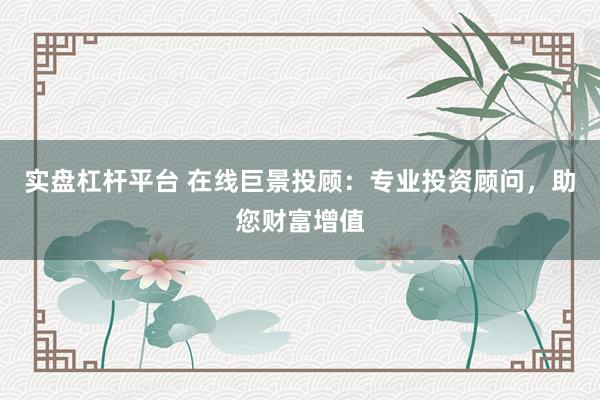 实盘杠杆平台 在线巨景投顾：专业投资顾问，助您财富增值