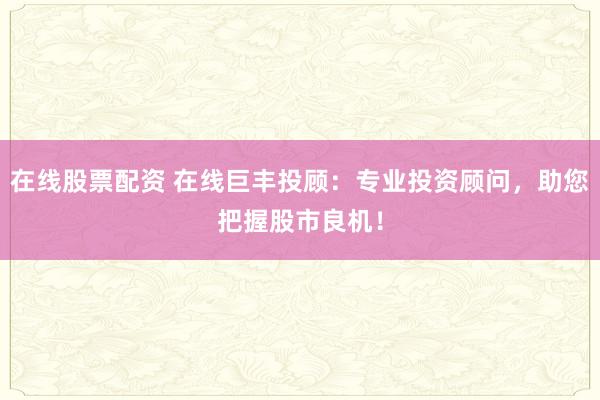 在线股票配资 在线巨丰投顾：专业投资顾问，助您把握股市良机！
