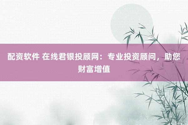 配资软件 在线君银投顾网：专业投资顾问，助您财富增值