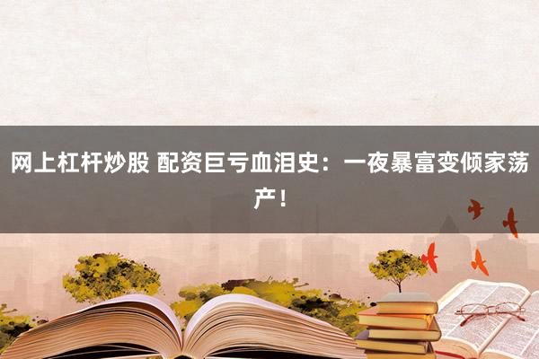 网上杠杆炒股 配资巨亏血泪史：一夜暴富变倾家荡产！