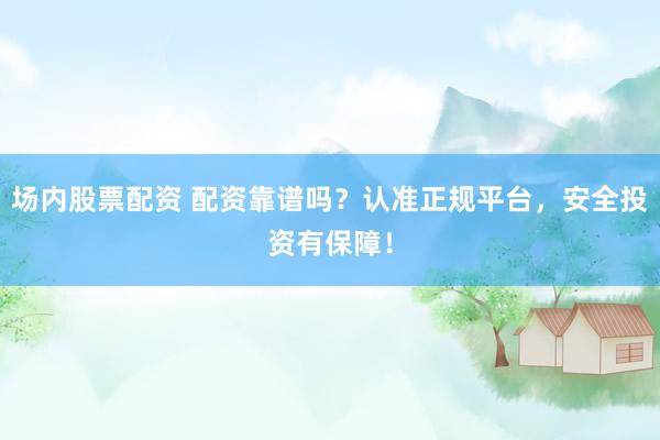 场内股票配资 配资靠谱吗？认准正规平台，安全投资有保障！