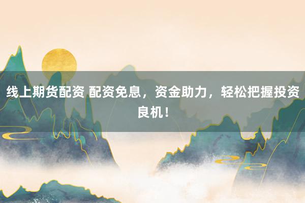 线上期货配资 配资免息，资金助力，轻松把握投资良机！