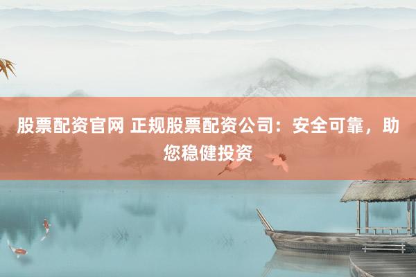 股票配资官网 正规股票配资公司：安全可靠，助您稳健投资