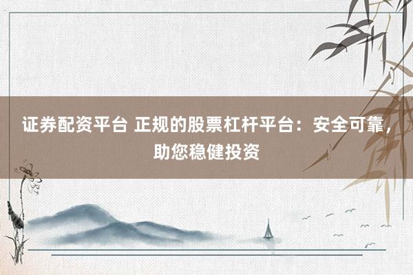 证券配资平台 正规的股票杠杆平台：安全可靠，助您稳健投资