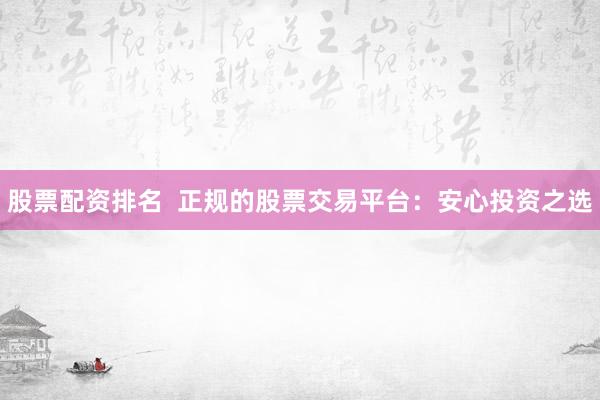 股票配资排名  正规的股票交易平台：安心投资之选