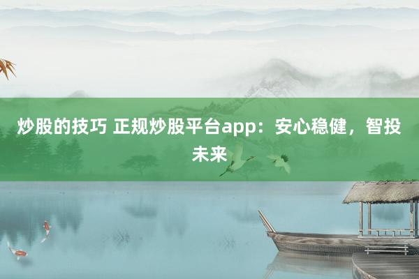 炒股的技巧 正规炒股平台app：安心稳健，智投未来