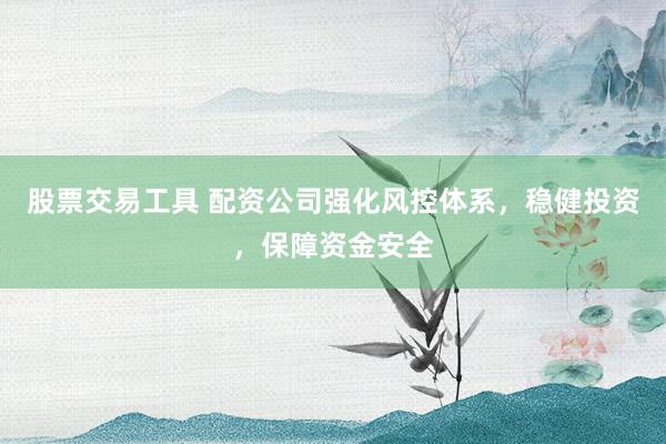 股票交易工具 配资公司强化风控体系，稳健投资，保障资金安全