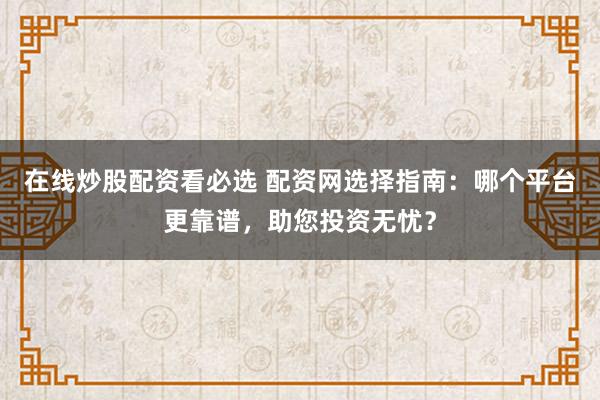 在线炒股配资看必选 配资网选择指南：哪个平台更靠谱，助您投资无忧？