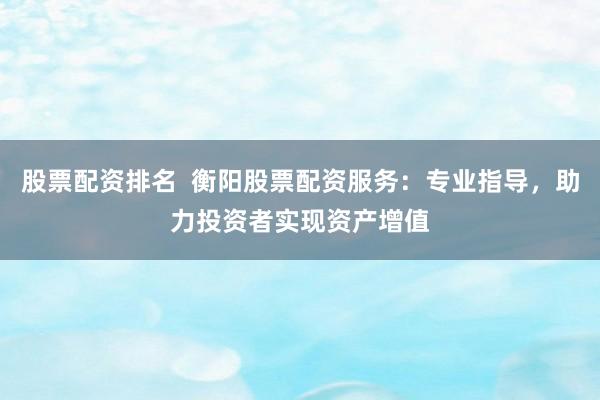 股票配资排名  衡阳股票配资服务：专业指导，助力投资者实现资产增值