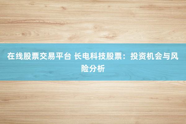 在线股票交易平台 长电科技股票：投资机会与风险分析