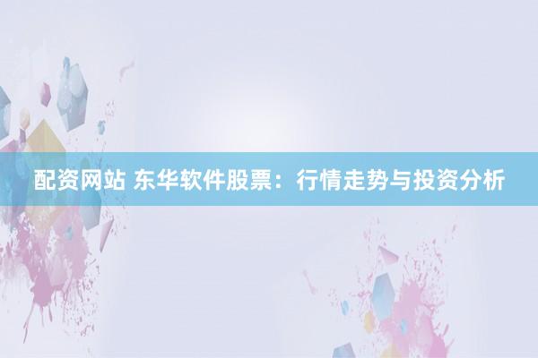 配资网站 东华软件股票：行情走势与投资分析