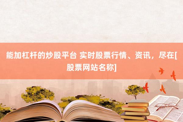 能加杠杆的炒股平台 实时股票行情、资讯，尽在[股票网站名称]