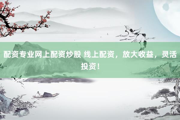 配资专业网上配资炒股 线上配资，放大收益，灵活投资！