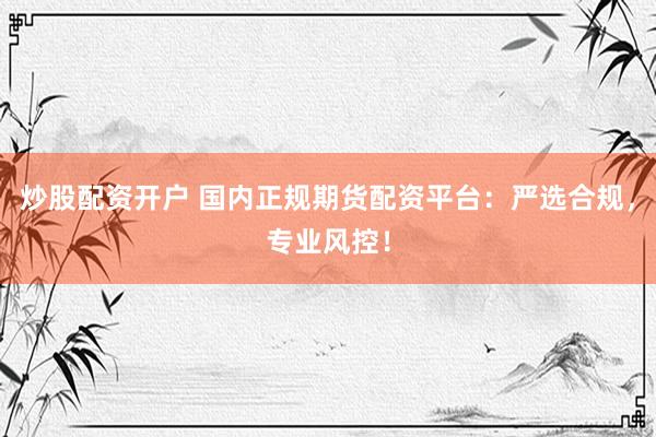 炒股配资开户 国内正规期货配资平台：严选合规，专业风控！