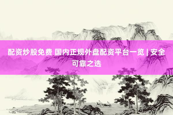 配资炒股免费 国内正规外盘配资平台一览 | 安全可靠之选