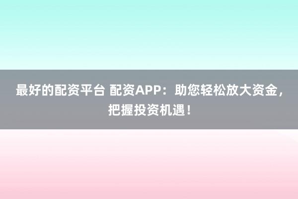最好的配资平台 配资APP：助您轻松放大资金，把握投资机遇！