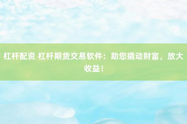 杠杆配资 杠杆期货交易软件：助您撬动财富，放大收益！