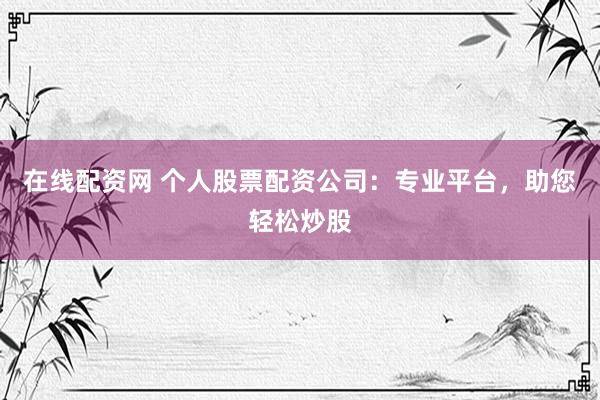 在线配资网 个人股票配资公司:专业平台,助您轻松炒股