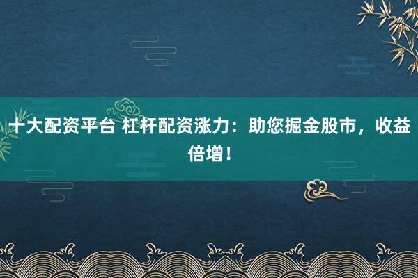 十大配资平台 杠杆配资涨力：助您掘金股市，收益倍增！