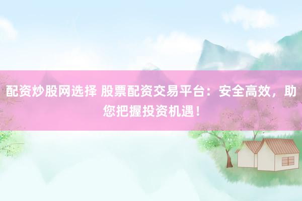 配资炒股网选择 股票配资交易平台：安全高效，助您把握投资机遇！