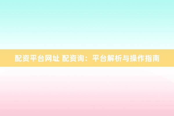 配资平台网址 配资询：平台解析与操作指南