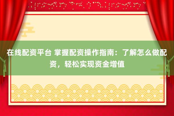 在线配资平台 掌握配资操作指南：了解怎么做配资，轻松实现资金增值