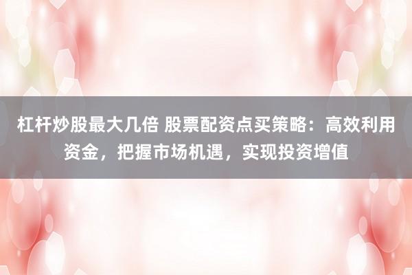 杠杆炒股最大几倍 股票配资点买策略:高效利用资金,把握市场机遇,实现投资增值