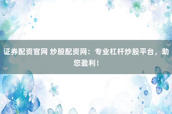 证券配资官网 炒股配资网：专业杠杆炒股平台，助您盈利！