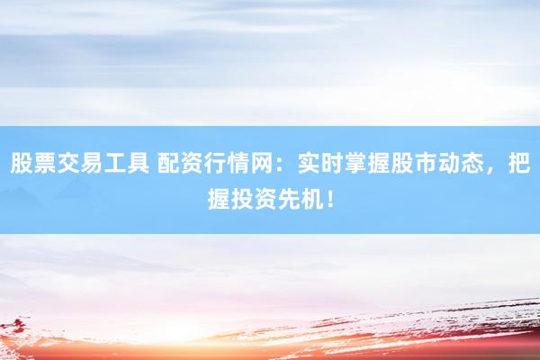 股票交易工具 配资行情网：实时掌握股市动态，把握投资先机！