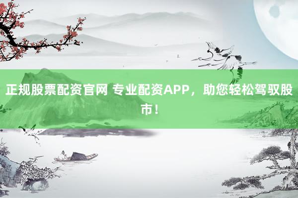 正规股票配资官网 专业配资APP，助您轻松驾驭股市！