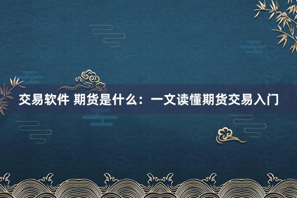 交易软件 期货是什么：一文读懂期货交易入门