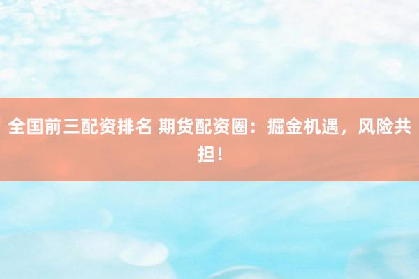 全国前三配资排名 期货配资圈：掘金机遇，风险共担！