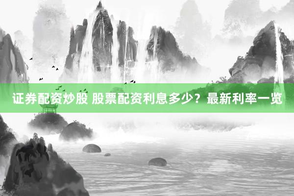 证券配资炒股 股票配资利息多少?最新利率一览